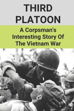Third Platoon: A Corpsman's Interesting Story Of The Vietnam War: Story Of Vignettes About The Vietnam War By A Corpsman