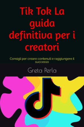 Tik Tok La guida definitiva per i creatori: Consigli per creare contenuti e raggiungere il successo