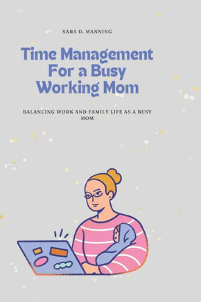 Time Management For a Busy Working Mom: Balancing Work and Family Life As A Busy Mom: Juggling responsibilities, time management, childcare, prioritiz