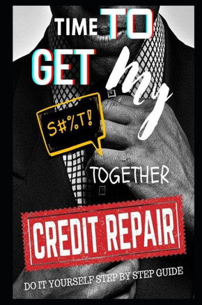 Time To Get My $#!@ Together Credit Repair: Easy Do It Yourself Guide