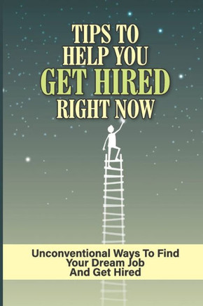 Tips To Help You Get Hired Right Now: Unconventional Ways To Find Your Dream Job And Get Hired: Secret Weapon To Landing Your Dream Job