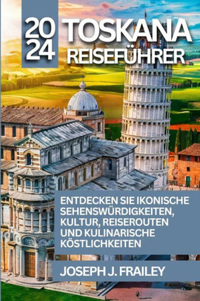 Toskana Reiseführer 2024: Entdecken Sie Ikonische Sehenswürdigkeiten, Kultur, Reiserouten Und Kulinarische Köstlichkeiten