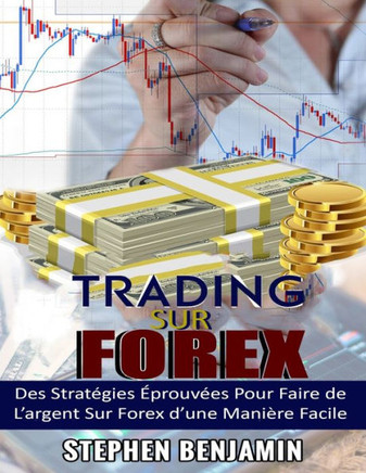 Trading sur Forex: Des Stratégies Éprouvées Pour Faire de L'argent Sur Forex d'une Maniere Facile