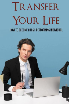 Transfer Your Life: How To Become A High Performing Individual: Living A Life Of Purpose Book