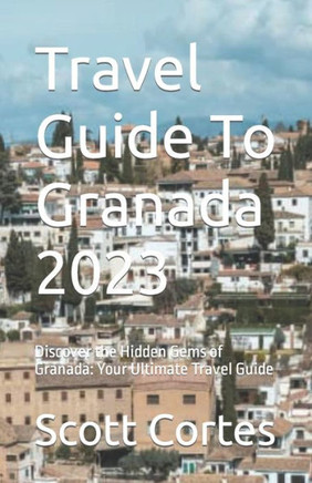 Travel Guide To Granada 2023: Discover the Hidden Gems of Granada: Your Ultimate Travel Guide