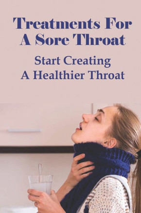 Treatments For A Sore Throat: Start Creating A Healthier Throat: Different Types Of Sore Throat
