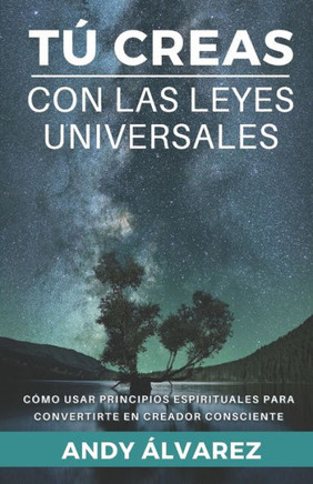 Tú Creas con las Leyes Universales: Cómo usar Principios Espirituales para convertirte en un Creador Consciente.