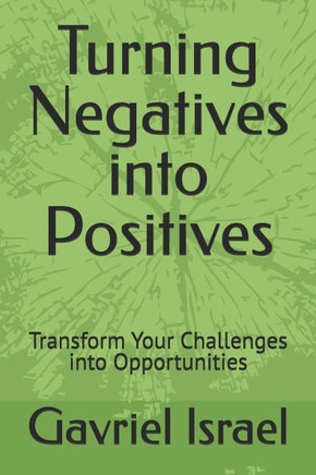 Turning Negatives into Positives: Transform Your Challenges into Opportunities