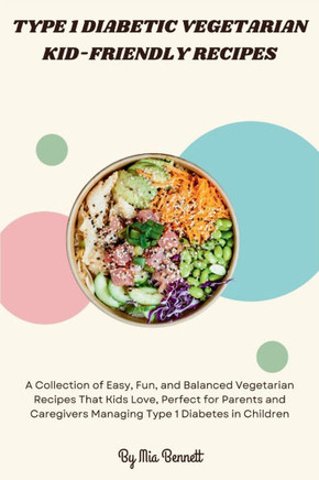 Type 1 Diabetic Vegetarian Kid-Friendly Recipes: A Collection of Easy, Fun, and Balanced Vegetarian Recipes That Kids Love, Perfect for Parents and Ca