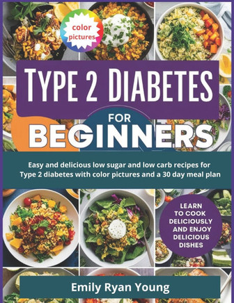Type 2 Diabetes Cookbook for Beginners: Easy and delicious low sugar and low carb recipes for Type 2 diabetes with color pictures and a 30 day meal pl
