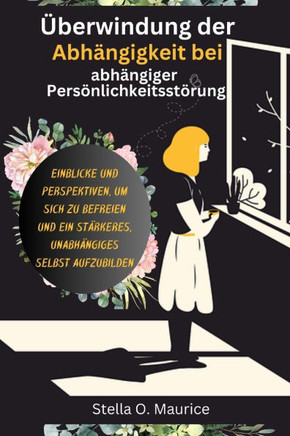 Überwindung der Abhängigkeit bei abhängiger Persönlichkeitsstörung: EINBLICKE UND PERSPEKTIVEN, UM SICH ZU BEfreien UND EIN STÄRKERES, UNABHÄNGIGES SE