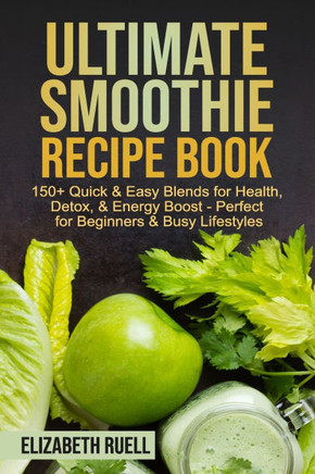 Ultimate Smoothie Recipe Book: 150+ Quick & Easy Blends for Health, Detox, & Energy Boost - Perfect for Beginners & Busy Lifestyles