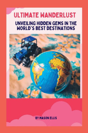 Ultimate Wanderlust: Unveiling Hidden Gems In The World's Best Destinations