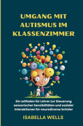 Umgang mit Autismus im Klassenzimmer: Ein Leitfaden für Lehrer zur Steuerung sensorischer Sensibilitäten und sozialer Interaktionen für neurodiverse S