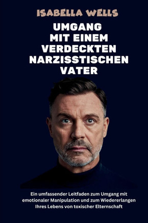 Umgang mit einem verdeckten narzisstischen Vater: Ein umfassender Leitfaden zum Umgang mit emotionaler Manipulation und zum Wiedererlangen Ihres Leben