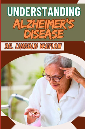 Understanding Alzheimer's Disease: Comprehensive Guide To Symptoms, Diagnosis, Treatment, And Care Strategies For Effective Management And Support