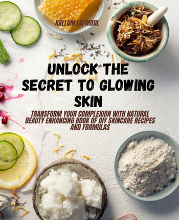 Unlock the Secret to Glowing Skin: Transform Your Complexion with Natural Beauty Enhancing Book of DIY Skincare Recipes and Formulas