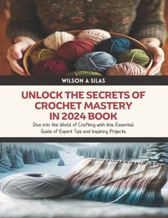 Unlock the Secrets of Crochet Mastery in 2024 Book: Dive into the World of Crafting with this Essential Guide of Expert Tips and Inspiring Projects