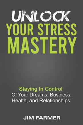 Unlock Your Stress Mastery: Staying In Control Of Your Dreams, Business, Health, And Relationships