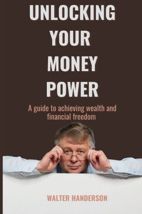 Unlocking your money power: A guide to achieving wealth and financial freedom