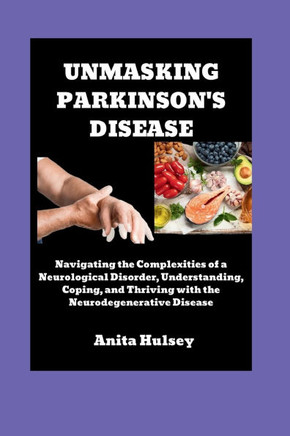 Unmasking Parkinson's Disease: Navigating the Complexities of a Neurological Disorder, Understanding, Coping, and Thriving with the Neurodegenerative
