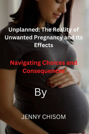 Unplanned: The Reality of Unwanted Pregnancy and Its Effects: Navigating Choices and Consequences