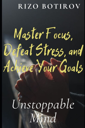 Unstoppable Mind: Master Focus, Defeat Stress, and Achieve Your Goals