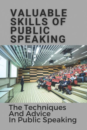 Valuable Skills Of Public Speaking: The Techniques And Advice In Public Speaking: Public Speaking