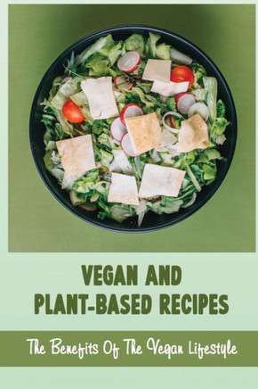 Vegan And Plant-Based Recipes: The Benefits Of The Vegan Lifestyle