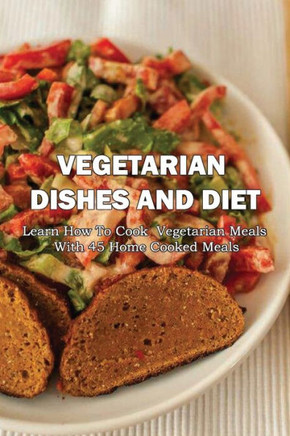 Vegetarian Dishes And Diet: Learn How To Cook Vegetarian Meals With 45 Home Cooked Meals: Vegetarian Recipes Low Carb