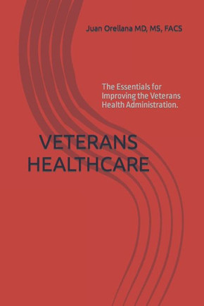 Veterans Healthcare: The Essentials for Improving the Veterans Health Administration.