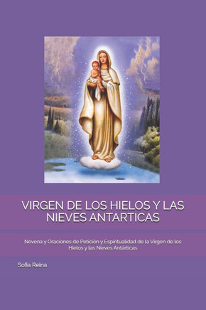Virgen de Los Hielos Y Las Nieves Antarticas: Novena y Oraciones de Petición y Espiritualidad de la Virgen de los Hielos y las Nieves Antárticas