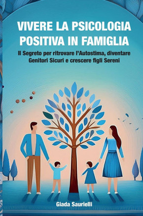Vivere la Psicologia Positiva in Famiglia: Il Segreto per ritrovare l'Autostima, diventare Genitori Sicuri e crescere figli Sereni