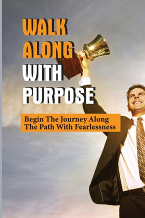 Walk Along With Purpose: Begin The Journey Along The Path With Fearlessness: Walk With Confidence