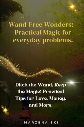 Wand-Free Wonders: Practical Magic for everyday problems.: Ditch the Wand, Keep the Magic: Practical Tips for Love, Money, and More.