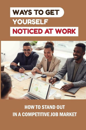 Ways To Get Yourself Noticed At Work: How To Stand Out In A Competitive Job Market: How To Pass Job Interview