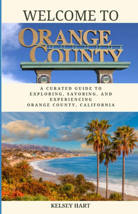Welcome To Orange County: A Curated Guide To Exploring, Savoring, And Experiencing Orange County, California