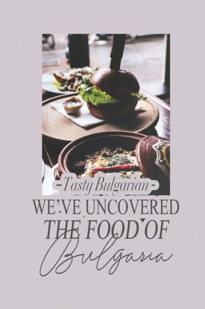 We've Uncovered The Food Of Bulgaria: Tasty Bulgarian: Bulgarian Cuisine Book