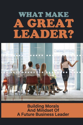 What Make A Great Leader?: Building Morals And Mindset Of A Future Business Leader: How To Become A Future Business Leader