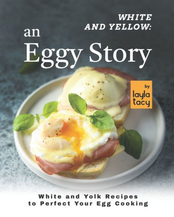 White and Yellow: An Eggy Story: White and Yolk Recipes to Perfect Your Egg Cooking