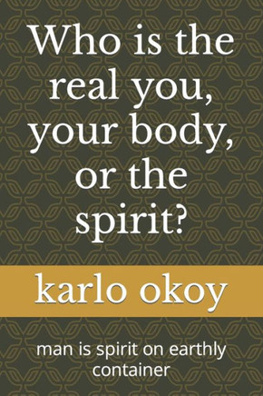 Who is the real you, your body, or the spirit?: man is spirit on earthly container