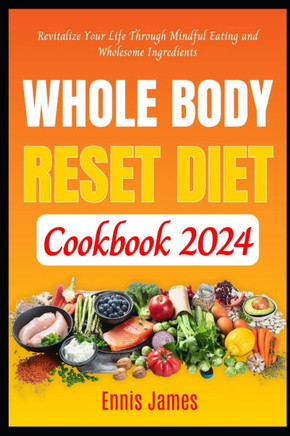 Whole Body Reset Diet Cookbook 2024: Revitalize Your Life Through Mindful Eating and Wholesome Ingredients