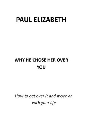 Why He Chose Her Over You: How to Get Over It and Move on with Your Life