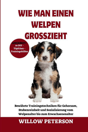 Wie man einen Welpen großzieht: Bewährte Trainingstechniken für Gehorsam, Stubenreinheit und Sozialisierung vom Welpenalter bis zum Erwachsenenalter