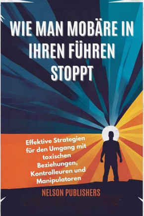 Wie Man Mobäre in Ihren Führen Stoppt: Effektive Strategien für den Umgang mit toxischen Beziehungen, Kontrolleuren und Manipulatoren
