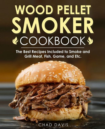 Wood Pellet Smoker Cookbook: The Best Recipes Included to Smoke and Grill Meat, Fish, Game, and Etc.