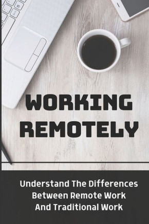 Working Remotely: Understand The Differences Between Remote Work And Traditional Work: Making Remote Work