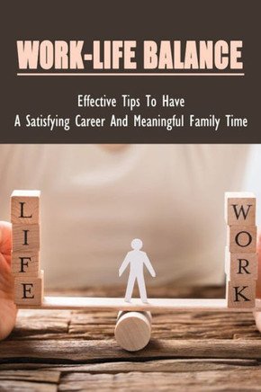 Work-Life Balance: Effective Tips To Have A Satisfying Career And Meaningful Family Time: Advice On How To Have A Happy Family And A Succ