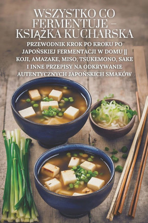 Wszystko co fermentuje - książka kucharska: Przewodnik krok po kroku po japońskiej fermentacji w domu Koji, Amazake, Miso, Tsukemono, S