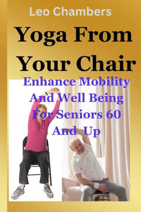 Yoga From Your Chair: Enhance Mobility And Well Being For Seniors 60 And Up